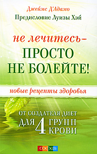 Не лечитесь - просто не болейте! Новые рецепты здоровья от создателя диет для 4 групп крови  #1