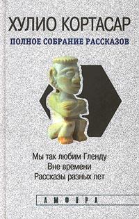 Хулио Кортасар. Полное собрание рассказов в четырех томах. Том 4. Мы так любим Гленду. Вне времени. Рассказы #1