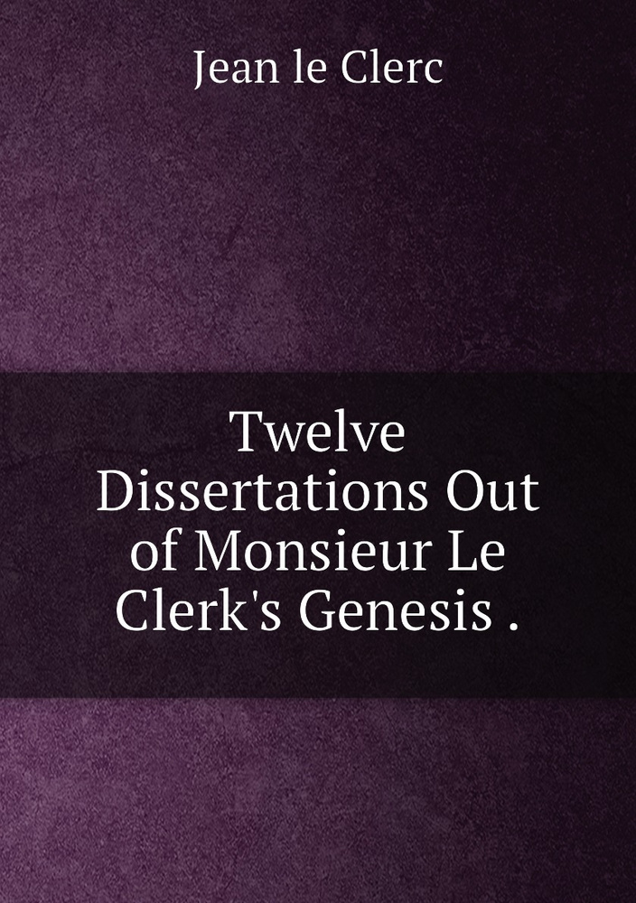 Twelve Dissertations Out of Monsieur Le Clerk's Genesis . #1