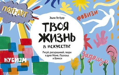 Твоя жизнь в искусстве. Рисуй, раскрашивай, твори в духе в духе Моне, Поллока и Бэнкси | Ле Куэр Эшли #1