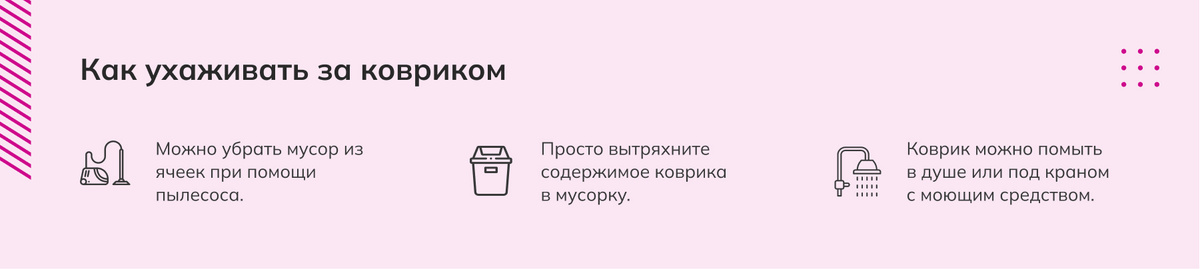 Как ухаживать за ковриком: Можно убрать мусор из ячеек при помощи пылесоса, Просто вытряхните содержимое коврика в мусорку, Коврик можно помыть в душе или под краном с моющим средством. 