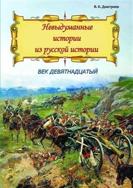 Невыдуманные истории из русской истории. Век девятнадцатый. Дмитриев В. К.  #1