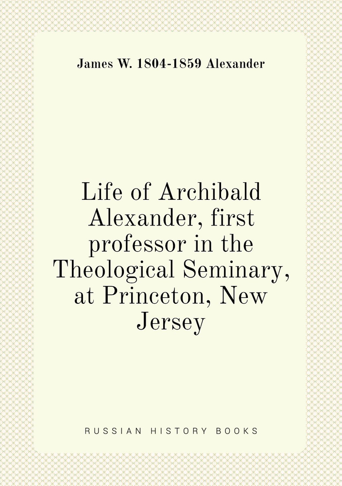 Life of Archibald Alexander, first professor in the Theological Seminary, at Princeton, New Jersey #1