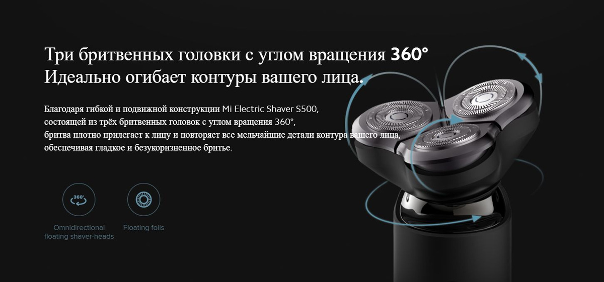 Благодаря гибкой и подвижной конструкции Mi Electric Shaver S500, состоящей из трёх бритвенных головок с углом вращения 360°, бритва плотно прилегает к лицу и повторяет все мельчайшие детали контура вашего лица, обеспечивая гладкое и безукоризненное бритье.