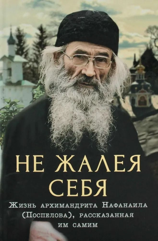 Не жалея себя. Жизнь архимандрита Нафанаила (Поспелова), рассказанная им самим  #1