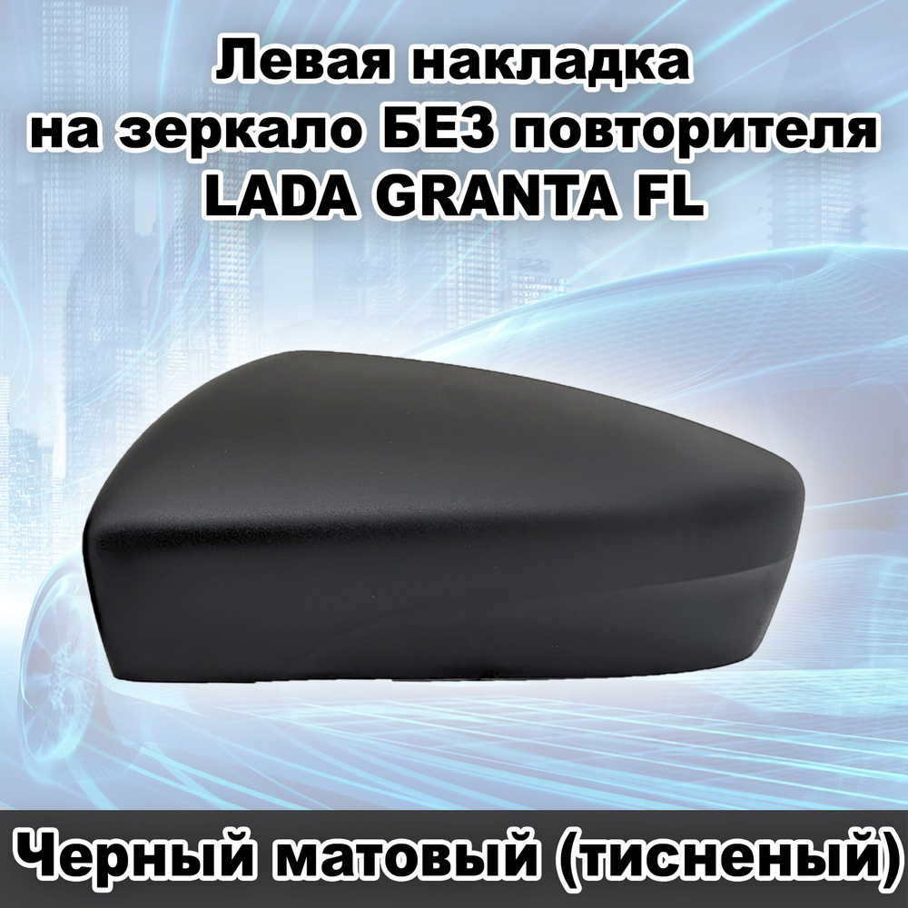 Левая накладка на зеркало заднего вида БЕЗ повторителя ВАЗ 2191 Лада Гранта FL, цвет Черный матовый (тисненый) #1