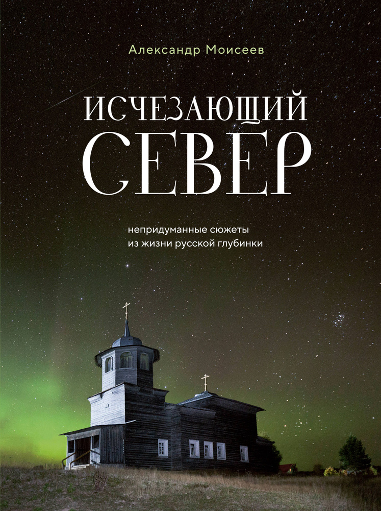 Исчезающий Север. Непридуманные сюжеты из жизни русской глубинки | Моисеев Александр  #1