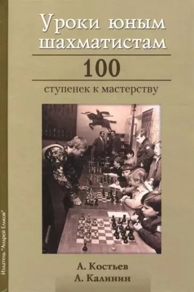 Уроки юным шахматистам. 100 ступенек к мастерству | Калинин А. В., Костьев Александр Николаевич  #1