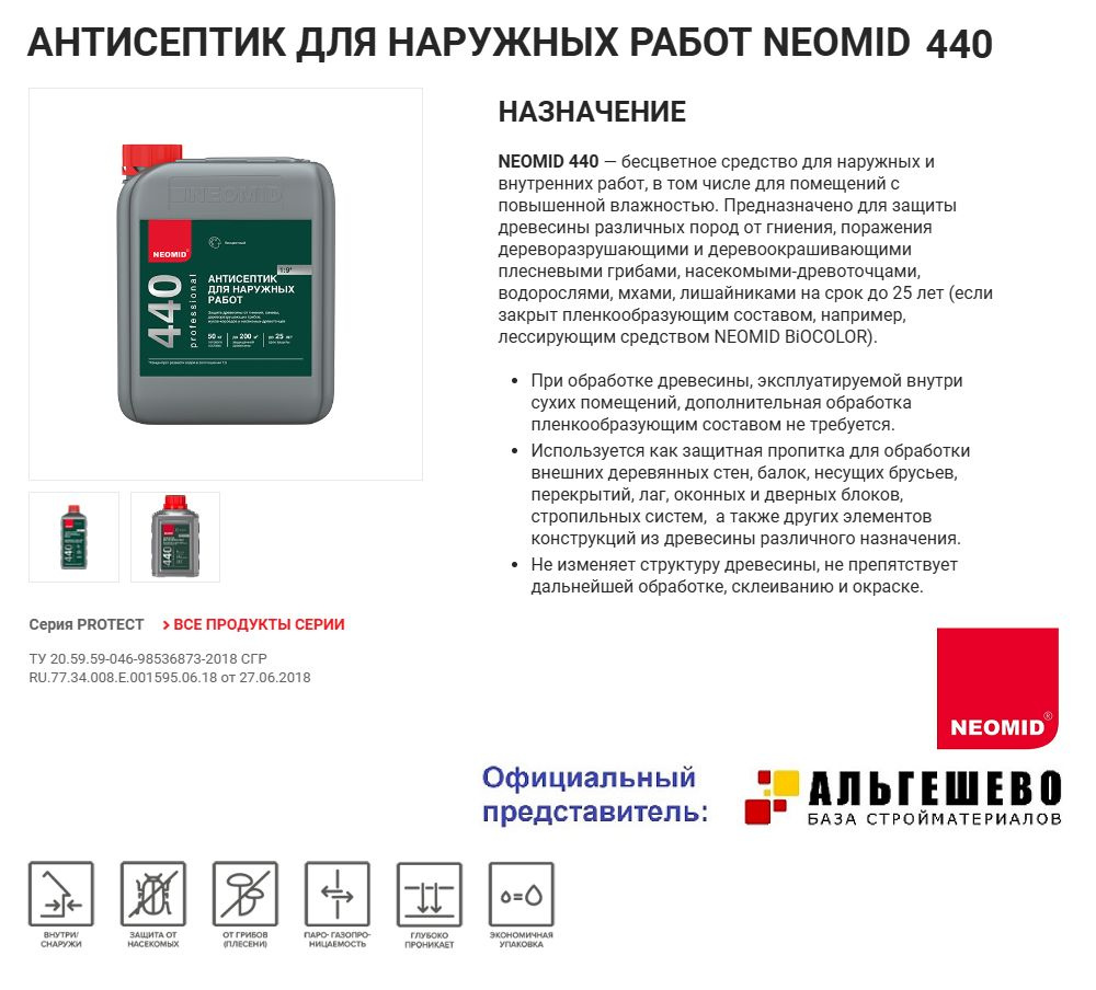 NEOMID 440 — бесцветное средство для наружных и внутренних работ, в том числе для помещений с повышенной влажностью. Предназначено для защиты древесины различных пород от гниения, поражения дереворазрушающими и деревоокрашивающими плесневыми грибами, насекомыми-древоточцами, водорослями, мхами, лишайниками на срок до 25 лет (если закрыт пленкообразующим составом, например, лессирующим средством NEOMID BiOCOLOR).