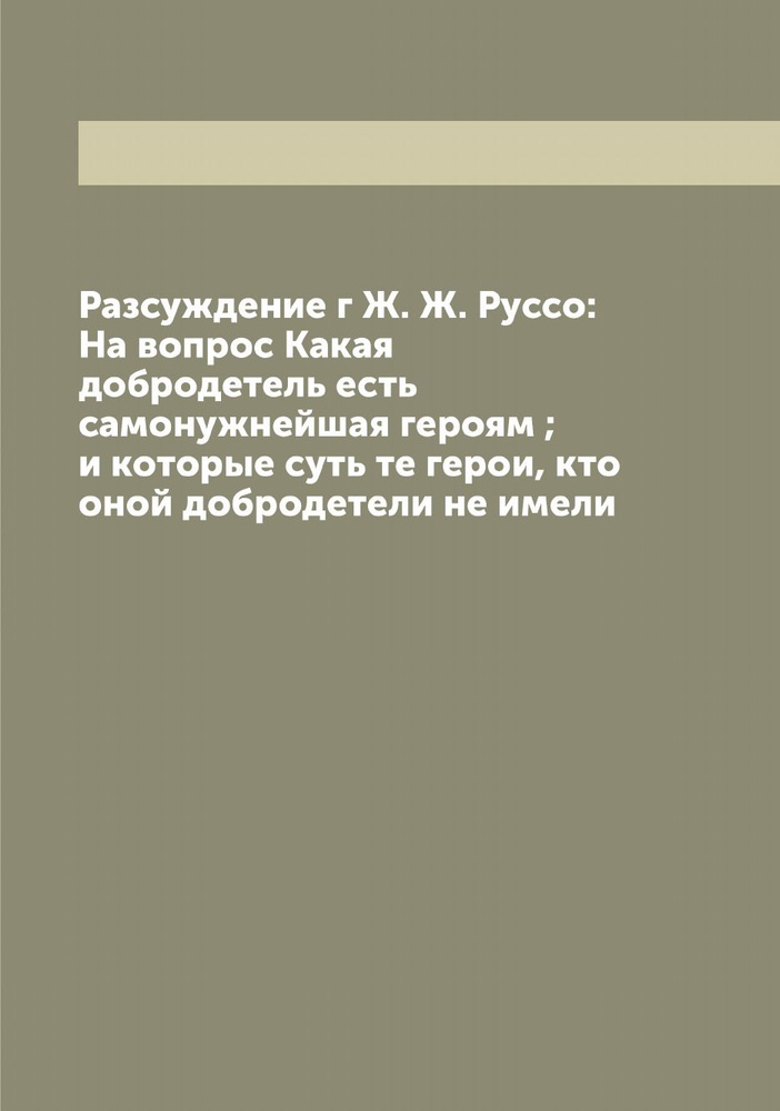 Разсуждение г Ж. Ж. Руссо: На вопрос Какая добродетель есть самонужнейшая героям ; и которые суть те #1