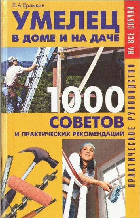 Умелец в доме и на даче. 1000 советов и практических рекомендаций | Ерлыкин Людвиг Андреевич  #1