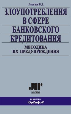 Злоупотребления в сфере банковского кредитования. Методика их предупреждения | Ларичев Василий Дмитриевич #1