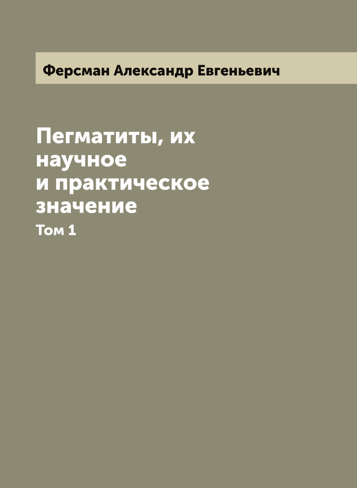 Пегматиты, их научное и практическое значение. Том 1 | Ферсман Александр Евгеньевич  #1