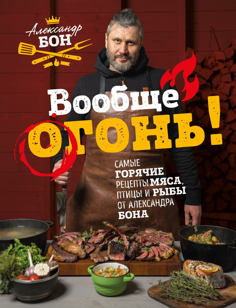 Вообще огонь! Самые горячие рецепты мяса, птицы и рыбы от Александра Бона | Бон Александр Викторович #1