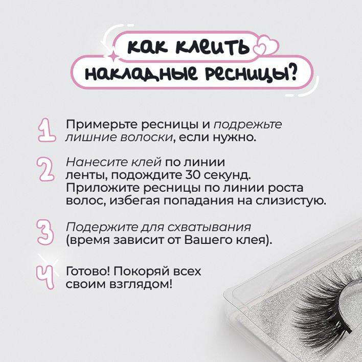 Примерьте ресницы и подрежьте лишние волоски, если нужно. Нанесите клей по линии ленты, подождите 30 секунд.  Приложите ресницы по линии роста  волос, избегая попадания на слизистую. Подержите для схватывания (время зависит от Вашего клея). Готово!