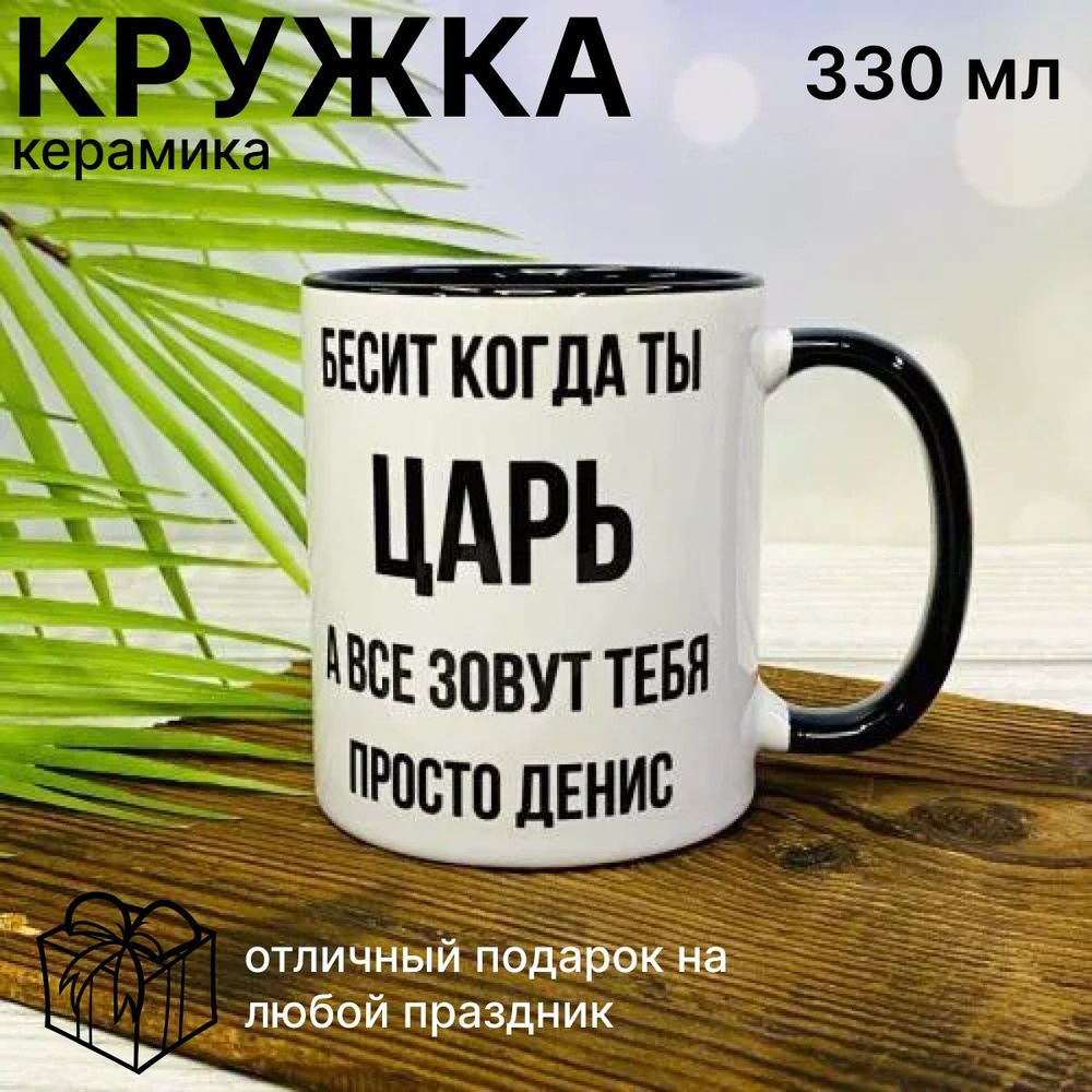 Прикольная кружка для чая с надписью Бесит когда ты царь, а все зовут тебя просто Денис  #1