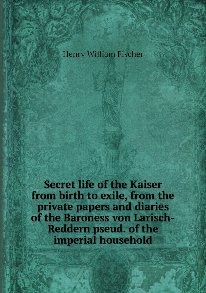 Secret life of the Kaiser from birth to exile, from the private papers and diaries of the Baroness von #1