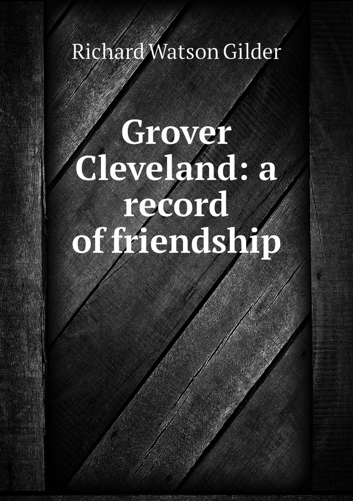 Grover Cleveland: a record of friendship | Gilder Richard Watson #1