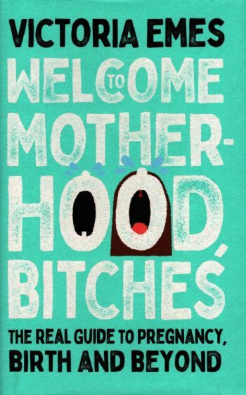 Victoria Emes - Welcome to Motherhood, Bitches. The Real Guide to Pregnancy, Birth and Beyond #1