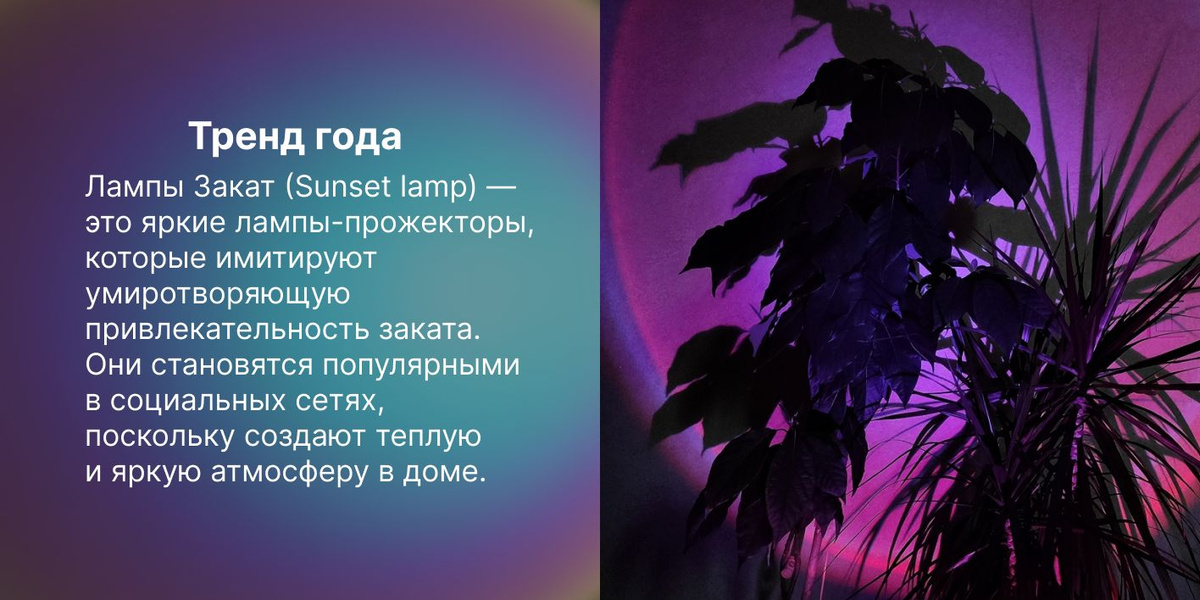 Тренд года Лампы Закат (Sunset lamp) - это яркие лампы-прожекторы, которые имитируют умиротворяющую привлекательность заката. Они становятся популярными в социальных сетях, поскольку создают теплую и яркую атмосферу в доме.