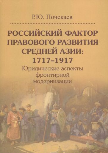 Роман Почекаев - Российский фактор правового развития Средней Азии: 1717-1917. Юридические аспекты фронтирной #1