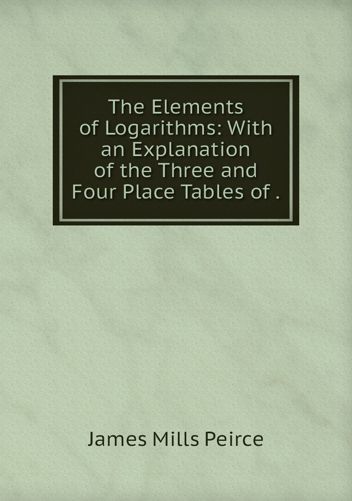 The Elements of Logarithms: With an Explanation of the Three and Four ...