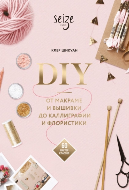 DIY. От макраме и вышивки до каллиграфии и флористики. 60 мастер-классов | Шикуан Клер  #1