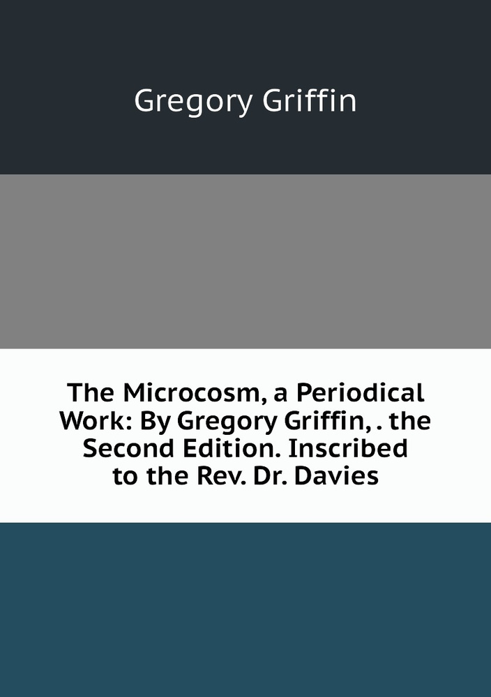 The Microcosm, a Periodical Work: By Gregory Griffin, . the Second Edition. Inscribed to the Rev. Dr. #1