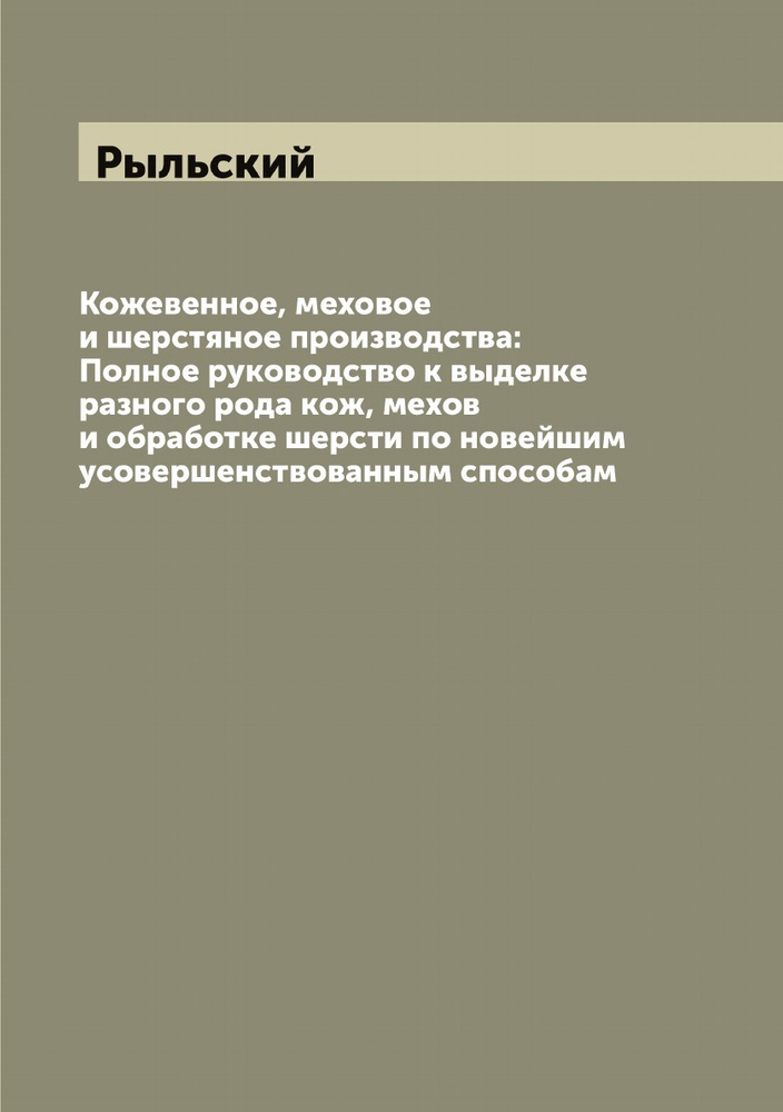 Кожевенное, меховое и шерстяное производства: Полное руководство к выделке разного рода кож, мехов и #1