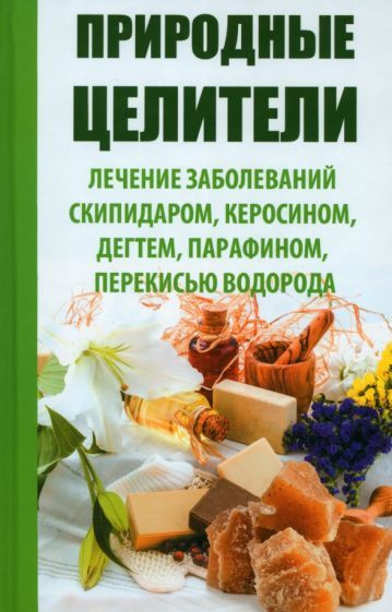 Раиса Сайдакова - Природные целители. Лечение заболеваний скипидаром, керосином, дегтем, парафином, перекисью #1