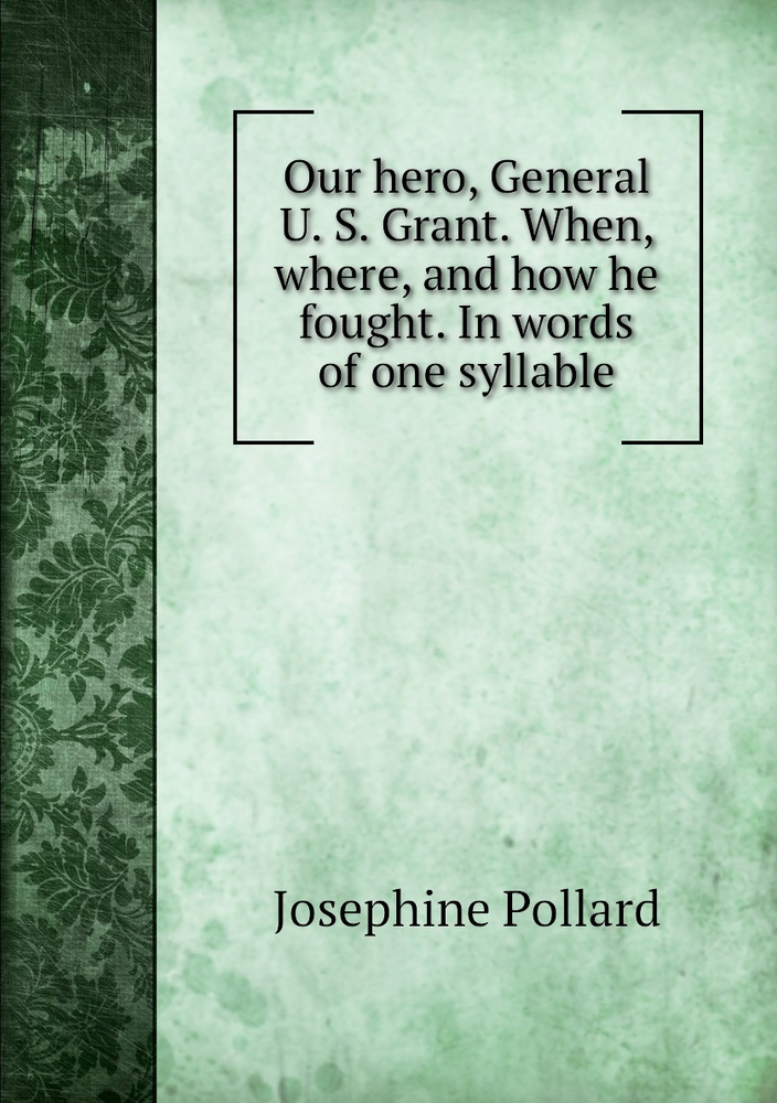 Our hero, General U. S. Grant. When, where, and how he fought. In words of one syllable #1