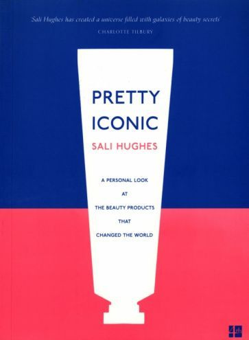 Sali Hughes - Pretty Iconic. A Personal Look at the Beauty Products that Changed the World | Hughes Sali #1