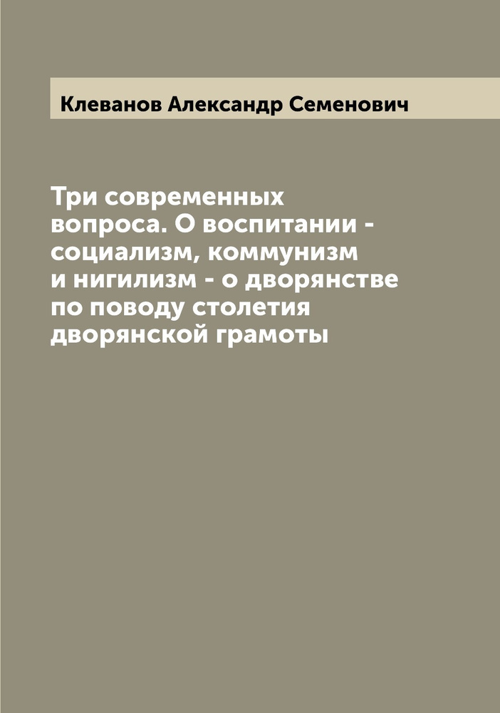 Три современных вопроса. О воспитании - социализм, коммунизм и нигилизм - о дворянстве по поводу столетия #1