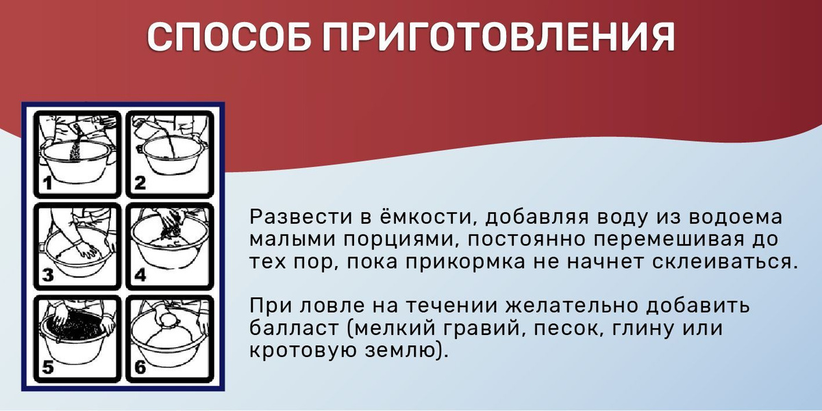 Развести в ёмкости, добавляя воду из водоема малыми порциями, постоянно перемешивая до тех пор, пока прикормка не начнет склеиваться.