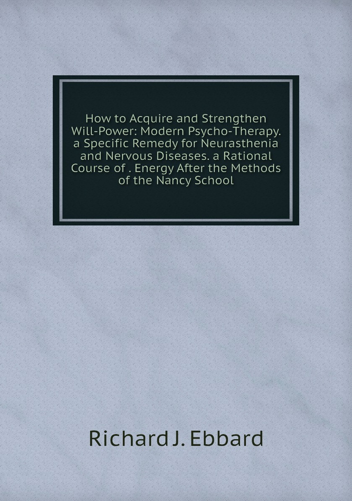 How to Acquire and Strengthen Will-Power: Modern Psycho-Therapy. a Specific Remedy for Neurasthenia and #1