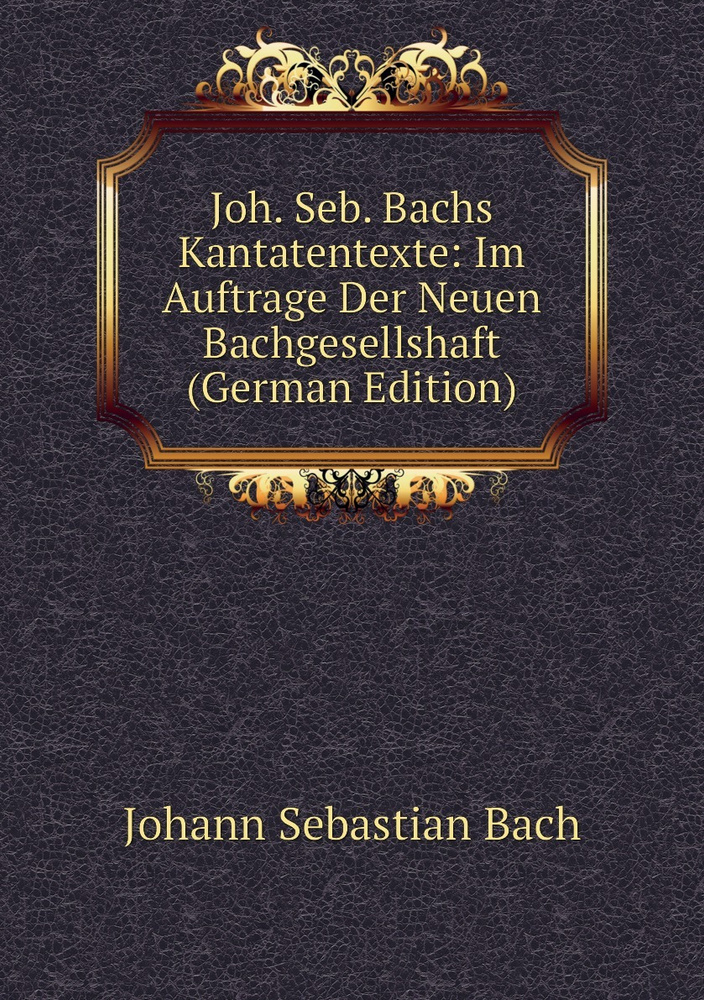 Joh. Seb. Bachs Kantatentexte: Im Auftrage Der Neuen Bachgesellshaft (German Edition) | Johann Sebastian #1