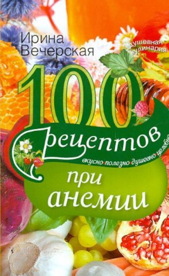 Ирина Вечерская - 100 рецептов при анемии. Вкусно, полезно, душевно, целебно | Вечерская Ирина  #1