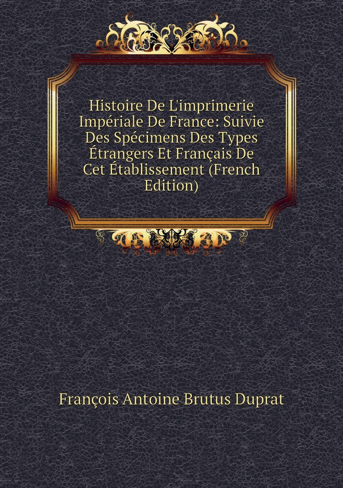 Histoire De L'imprimerie Imperiale De France Suivie Des Specimens Des Types Etrangers Et