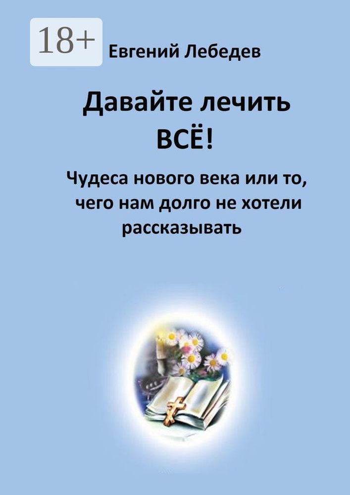 Давайте лечить всё. Чудеса нового века или то, чего нам долго не хотели рассказывать | Лебедев Г. Е. #1