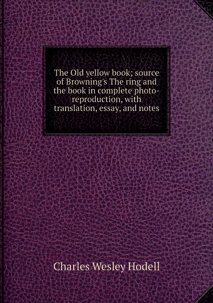 The Old yellow book; source of Browning's The ring and the book in complete photo-reproduction, with #1