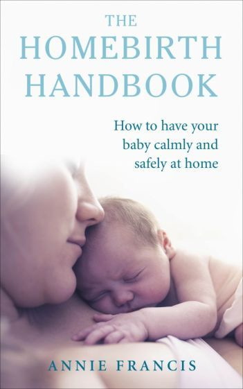 Annie Francis - The Homebirth Handbook. How to have your baby calmly and safely at home #1