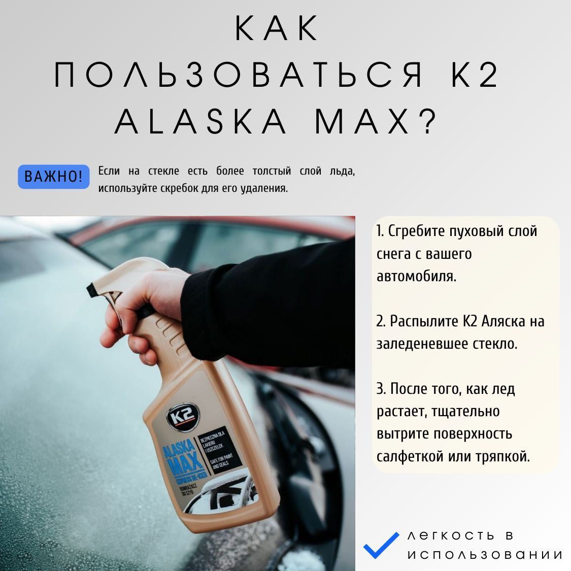 Применение размораживателя для стекол автомобиля K2 ALASKA MAX  очень простое:  1. Сгребите пуховый слой снега с вашего автомобиля.  2. Распылите антилед K2 Аляска на заледеневшее стекло, дверной замок или уплотнитель.  3. После того, как лед растает, тщательно вытрите поверхность салфеткой или тряпкой.Рекомендуем использовать K2 MOLI DRYING MICROFIBRE - полотенце из микрофибры. Важно! Если на стекле есть более толстый слой льда, используйте скребок для его удаления.