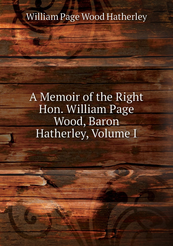 A Memoir of the Right Hon. William Page Wood, Baron Hatherley, Volume I #1