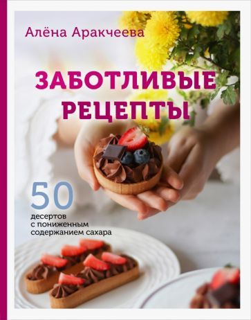 Алёна Аракчеева - Заботливые рецепты. 50 десертов с пониженным содержанием сахара | Аракчеева Алёна Омариевна #1