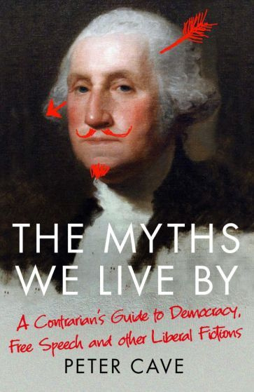 Peter Cave - The Myths We Live By. Adventures in Democracy, Free Speech and Other Liberal Inventions #1