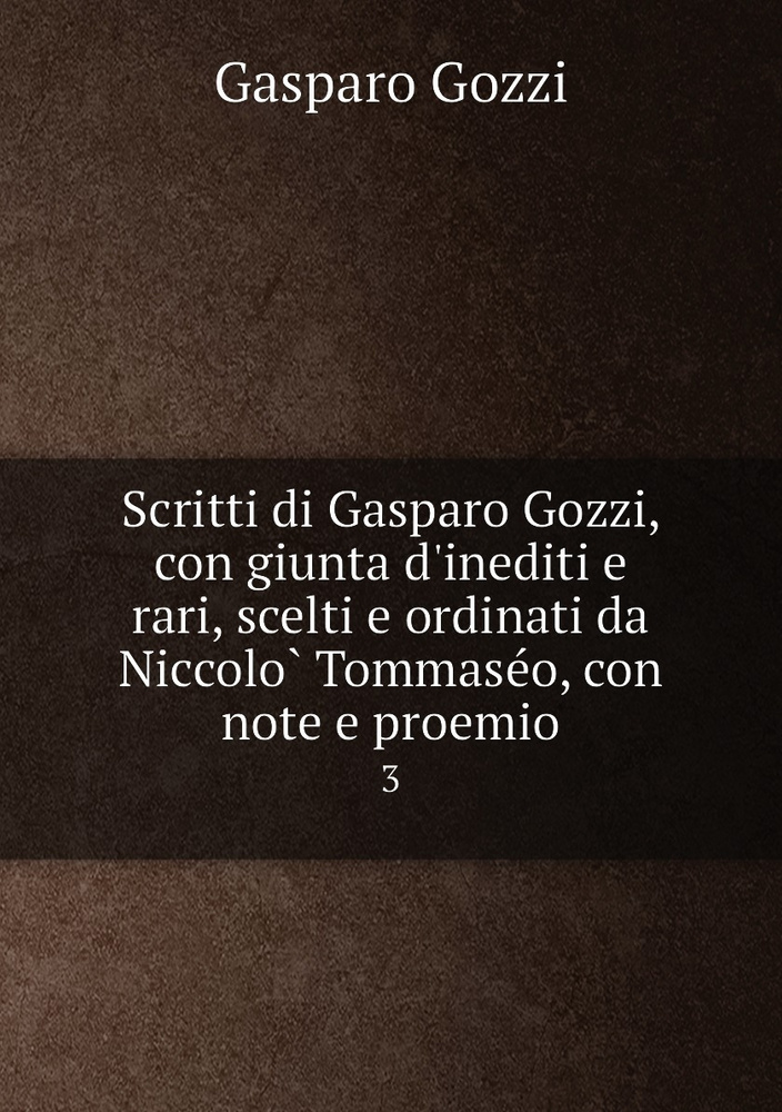 Scritti di Gasparo Gozzi, con giunta d'inediti e rari, scelti e ordinati da Niccolo Tommaseo, con note #1