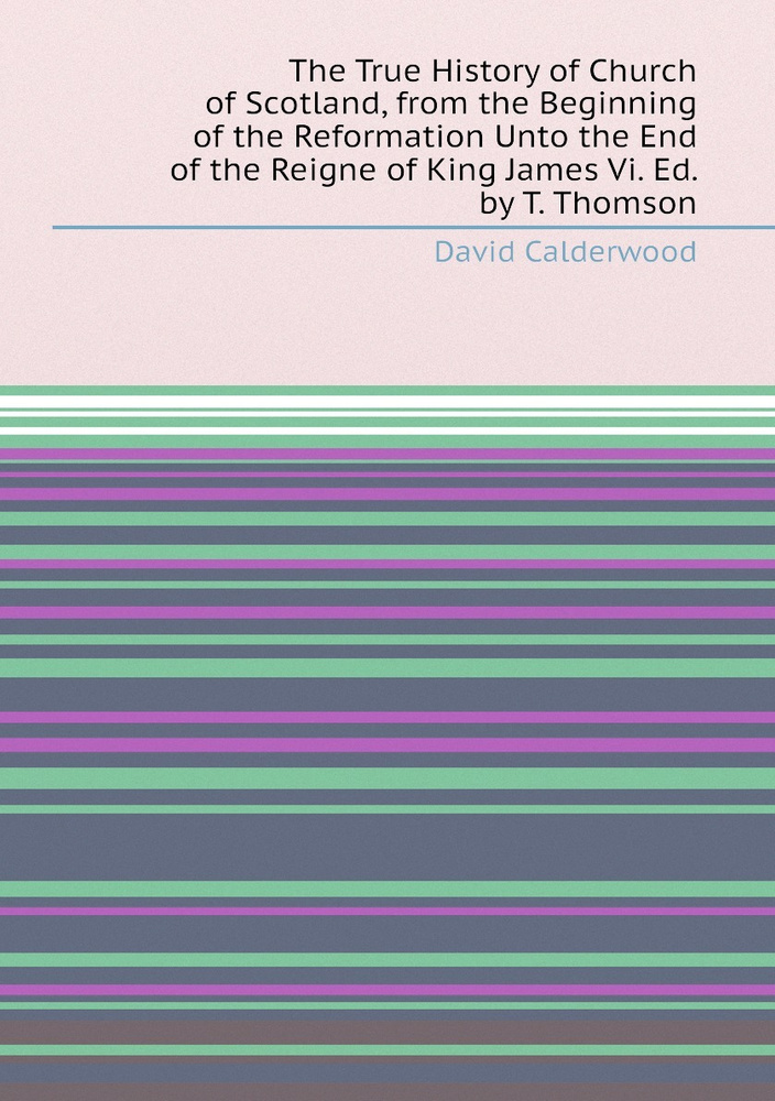 The True History of Church of Scotland, from the Beginning of the Reformation Unto the End of the Reigne #1