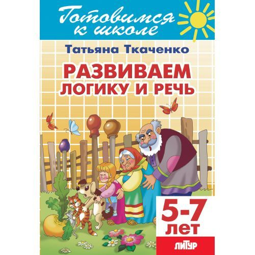 РАЗВИВАЕМ ЛОГИКУ И РЕЧЬ. Для детей 5-7 лет Татьяна Ткаченко. серия Готовимся к школе