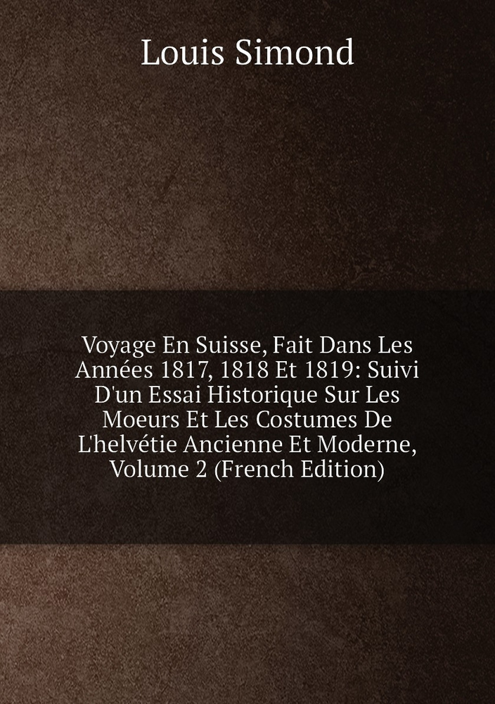 Voyage En Suisse, Fait Dans Les Annees 1817, 1818 Et 1819: Suivi D'un Essai Historique Sur Les Moeurs #1