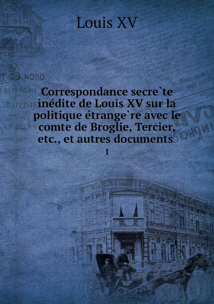 Correspondance secrete inedite de Louis XV sur la politique etrangere avec le comte de Broglie, Tercier, #1